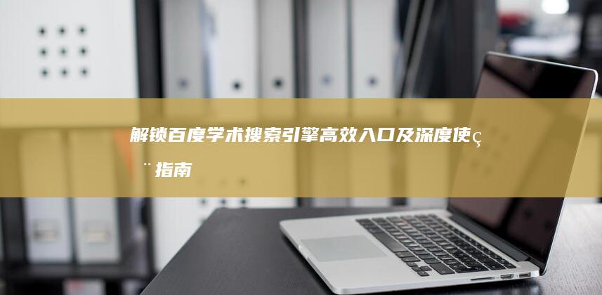 解锁百度学术搜索引擎高效入口及深度使用指南